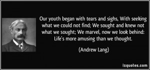 Our youth began with tears and sighs, With seeking what we could not ...