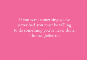 want something you've never had, you must be willing to do something ...