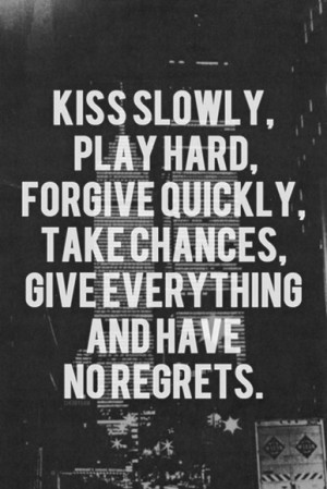 ... hard, forgive quickly, take chances, give everything and have no