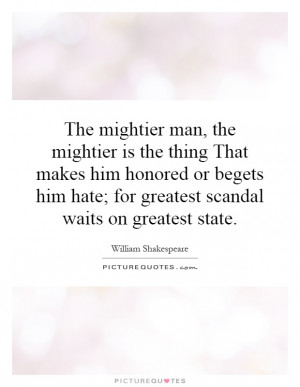 The mightier man, the mightier is the thing That makes him honored or ...