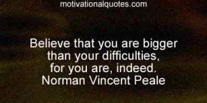 ... than your difficulties, for you are, indeed. -Norman Vincent Peale