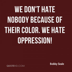 We don't hate nobody because of their color. We hate oppression!