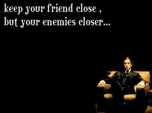 Keep your friends close and your enemies closer.”