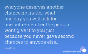 everyone deserves another chance,no matter what. one day you will ask ...