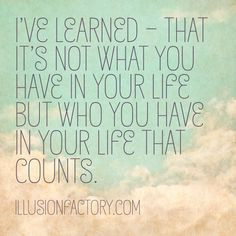 Great Quotes - I've learned - that it's not what you have in your life ...