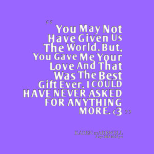 Quotes Picture: you may not have given us the world but, you gave me ...