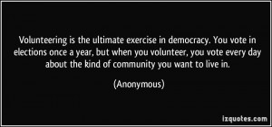Volunteering is the ultimate exercise in democracy. You vote in ...