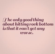 The only good thing about hitting rock bottom is that it can't get any ...