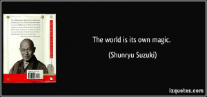 The world is its own magic. - Shunryu Suzuki