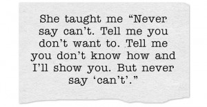 She taught me “Never say can’t. Tell me you don’t want to. Tell ...
