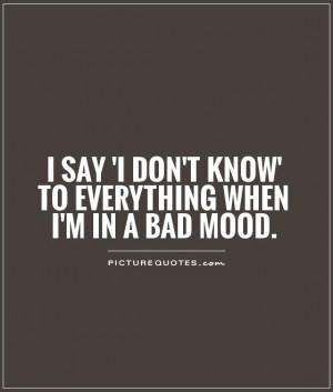 ... don't know' to everything when I'm in a bad mood Picture Quote #1