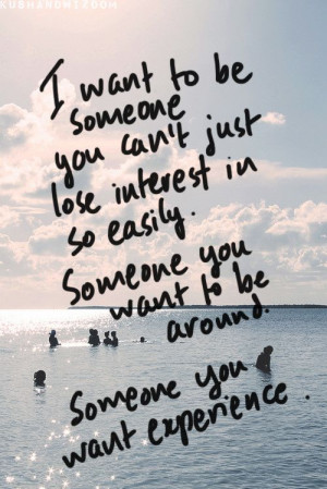 want to be someone you can't just lose interest in so easily...