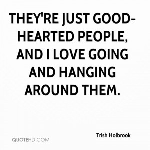 They're just good-hearted people, and I love going and hanging around ...