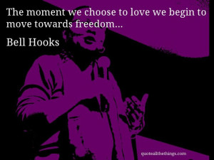 Bell Hooks - quote -- The moment we choose to love we begin to move ...