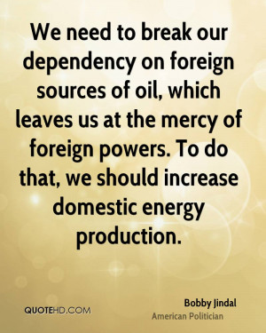 We need to break our dependency on foreign sources of oil, which ...