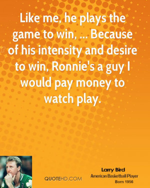 Like me, he plays the game to win, ... Because of his intensity and ...