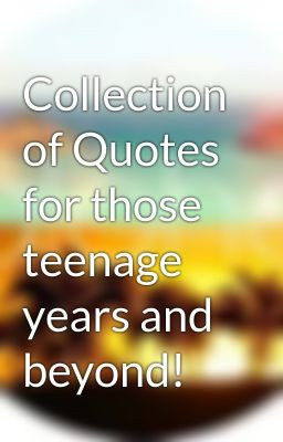 Collection of Quotes for those teenage years and beyond!