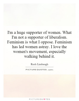 not a supporter of liberalism. Feminism is what I oppose. Feminism ...