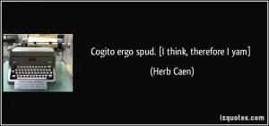 Cogito ergo spud. [I think, therefore I yam] - Herb Caen