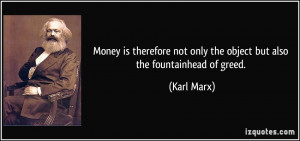 ... not only the object but also the fountainhead of greed. - Karl Marx