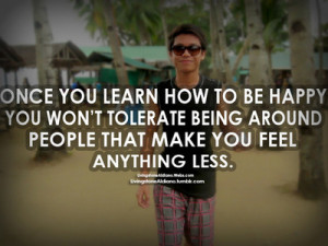 you learn how to be happy, you won’t tolerate being around people ...