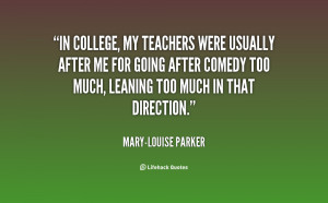 In college, my teachers were usually after me for going after comedy ...