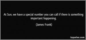 ... you can call if there is something important happening. - James Frank