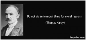 Do not do an immoral thing for moral reasons! - Thomas Hardy