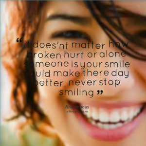 ... someone is your smile could make there day better, never stop smiling