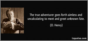 ... aimless and uncalculating to meet and greet unknown fate. - O. Henry