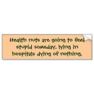 Health nuts are going to feel stupid someday, lying in hospitals dying ...