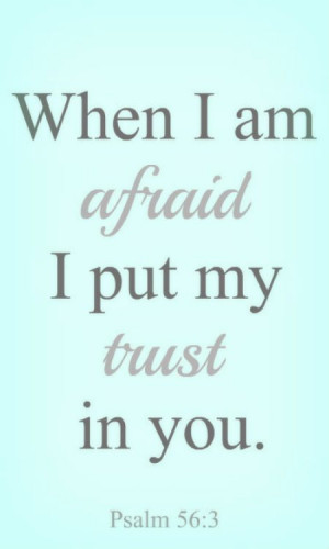 Psalm 56:3 - When I am afraid, I put my trust in you.