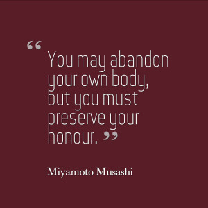 You may abandon your own body, but you must preserve your honour ...