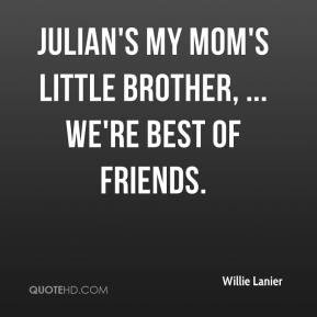 Julian's my mom's little brother, ... We're best of friends. - Willie ...