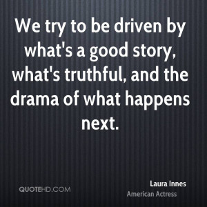 We try to be driven by what's a good story, what's truthful, and the ...
