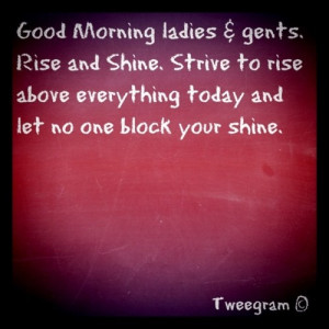 Good morning ladies and gents. Rise and shine. Strive to rise above ...
