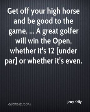 Jerry Kelly - Get off your high horse and be good to the game, ... A ...