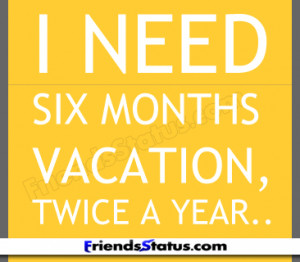 need six months Vacation, twice a year…