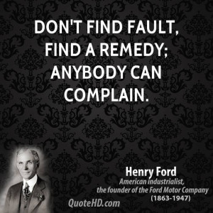 Don't find fault, find a remedy; anybody can complain.