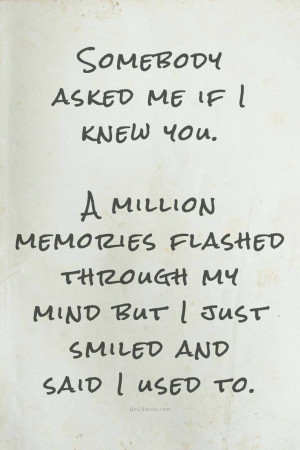 Someone asked me if I knew you. A million memories flashed through my ...