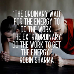 ... energy to do the work. The extraordinary do the work to get the energy