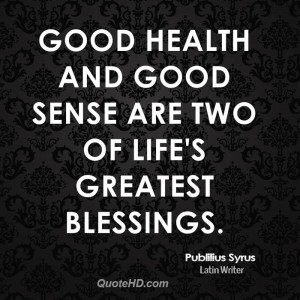 Good health and good sense are two of life's greatest blessings.
