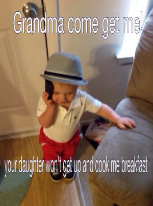 Grandma come get me. Your daughter won’t get up and cook me ...