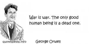 George Orwell - War is war. The only good human being is a dead one.