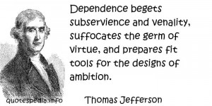 Dependence begets subservience and venality, suffocates the germ of ...