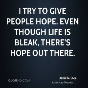 try to give people hope. Even though life is bleak, there's hope out ...