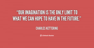 Our imagination is the only limit to what we can hope to have in the ...