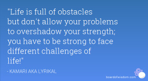 ... strength; you have to be strong to face different challenges of life