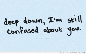 Deep down I'm still confused about you