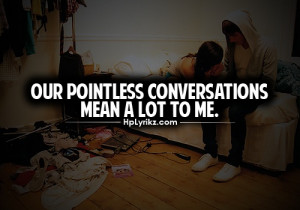 Out pointless conversations mean a lot to me.